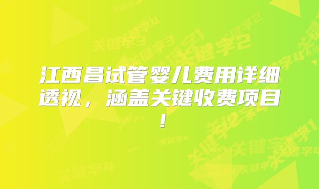 江西昌试管婴儿费用详细透视，涵盖关键收费项目！