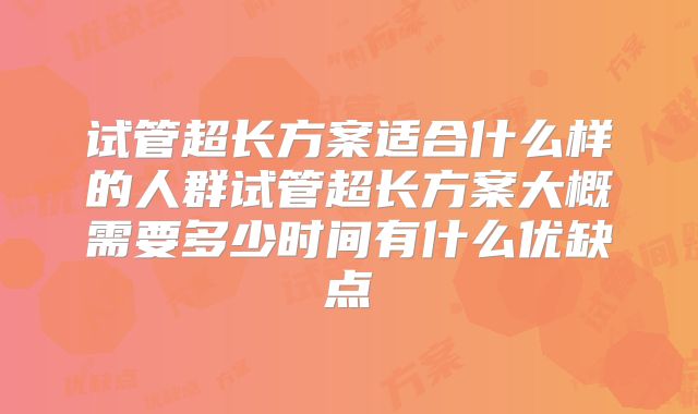 试管超长方案适合什么样的人群试管超长方案大概需要多少时间有什么优缺点