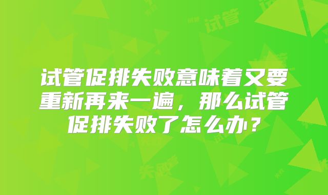 试管促排失败意味着又要重新再来一遍，那么试管促排失败了怎么办？