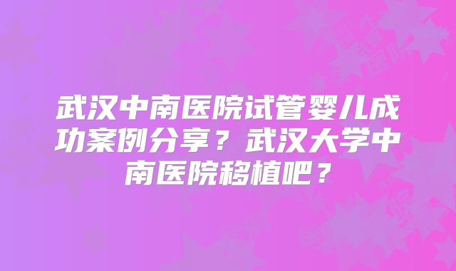 武汉中南医院试管婴儿成功案例分享？武汉大学中南医院移植吧？