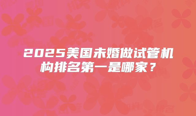 2025美国未婚做试管机构排名第一是哪家?