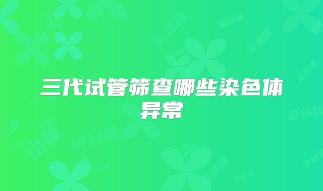三代试管筛查哪些染色体异常
