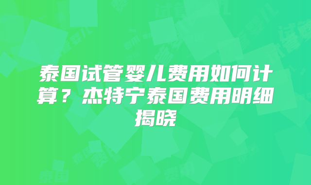 泰国试管婴儿费用如何计算？杰特宁泰国费用明细揭晓