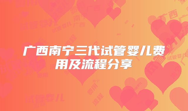 广西南宁三代试管婴儿费用及流程分享