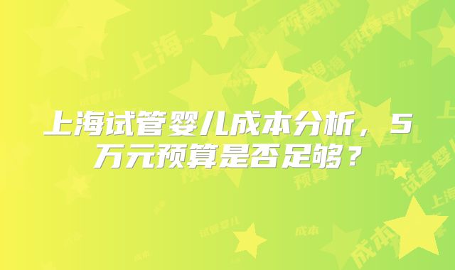 上海试管婴儿成本分析,5万元预算是否足够?