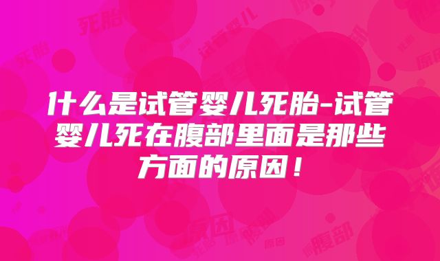 什么是试管婴儿死胎-试管婴儿死在腹部里面是那些方面的原因！