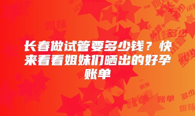 长春做试管要多少钱？快来看看姐妹们晒出的好孕账单