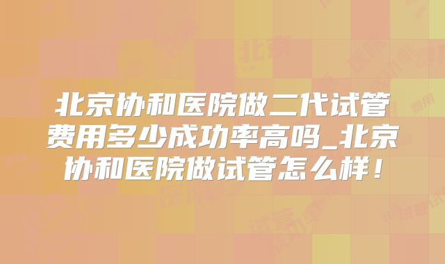 北京协和医院做二代试管费用多少成功率高吗_北京协和医院做试管怎么样！