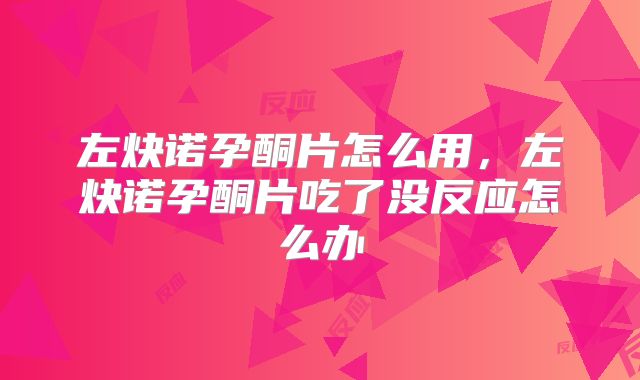左炔诺孕酮片怎么用，左炔诺孕酮片吃了没反应怎么办