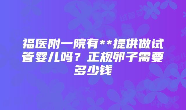 福医附一院有**提供做试管婴儿吗？正规卵子需要多少钱