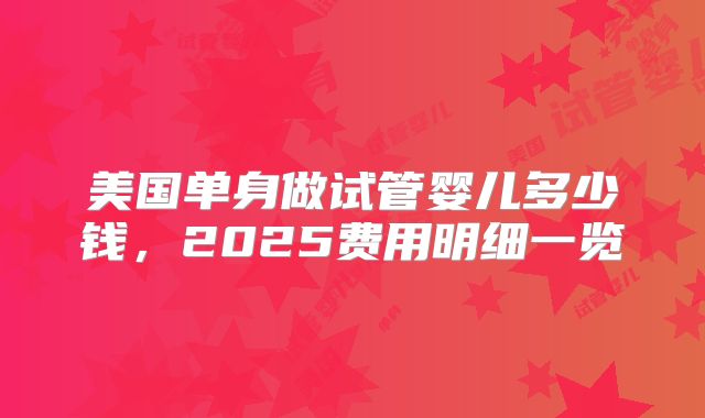 美国单身做试管婴儿多少钱，2025费用明细一览