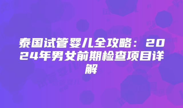 泰国试管婴儿全攻略：2024年男女前期检查项目详解