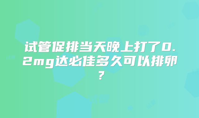 试管促排当天晚上打了0.2mg达必佳多久可以排卵？