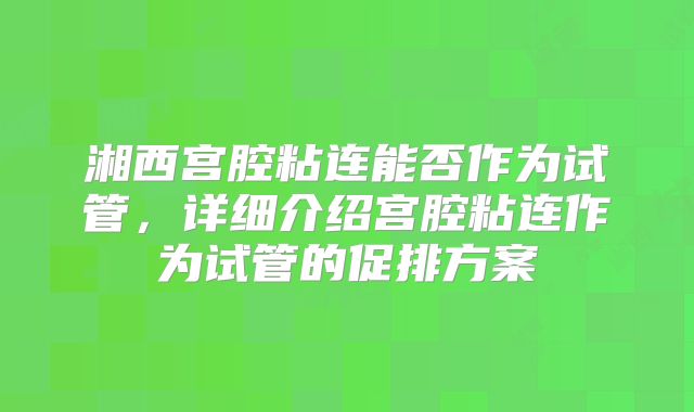 湘西宫腔粘连能否作为试管，详细介绍宫腔粘连作为试管的促排方案
