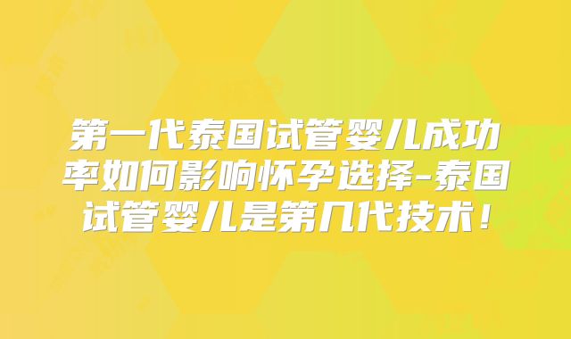 第一代泰国试管婴儿成功率如何影响怀孕选择-泰国试管婴儿是第几代技术！