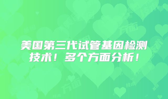 美国第三代试管基因检测技术！多个方面分析！