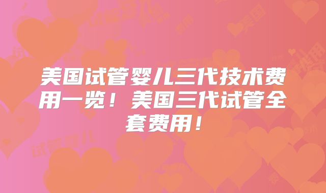 美国试管婴儿三代技术费用一览！美国三代试管全套费用！