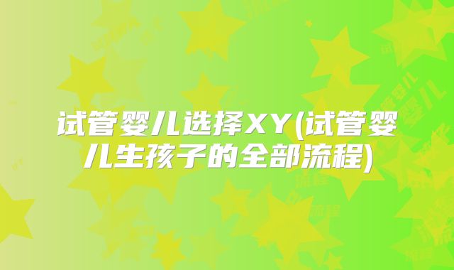 试管婴儿选择XY(试管婴儿生孩子的全部流程)