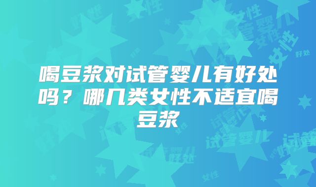 喝豆浆对试管婴儿有好处吗？哪几类女性不适宜喝豆浆