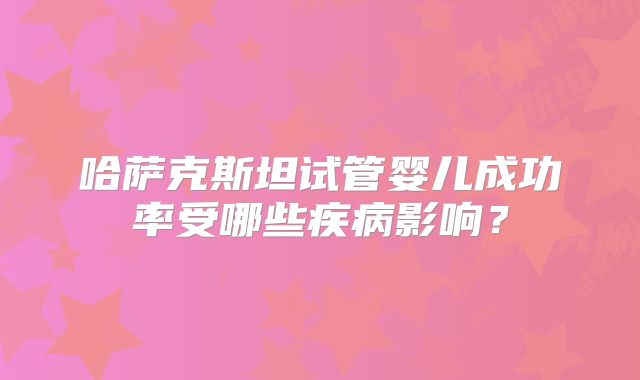 哈萨克斯坦试管婴儿成功率受哪些疾病影响?