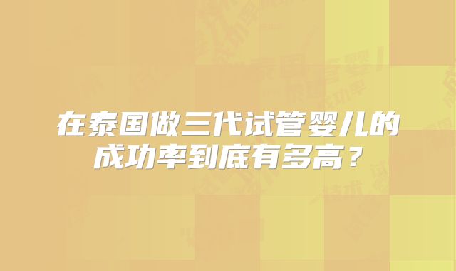 在泰国做三代试管婴儿的成功率到底有多高？