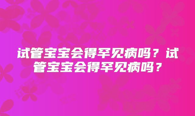 试管宝宝会得罕见病吗？试管宝宝会得罕见病吗？