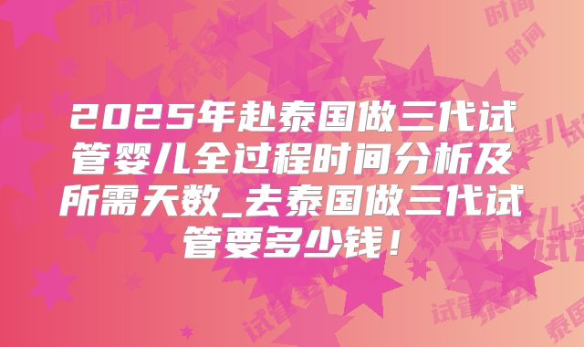 2025年赴泰国做三代试管婴儿全过程时间分析及所需天数_去泰国做三代试管要多少钱！