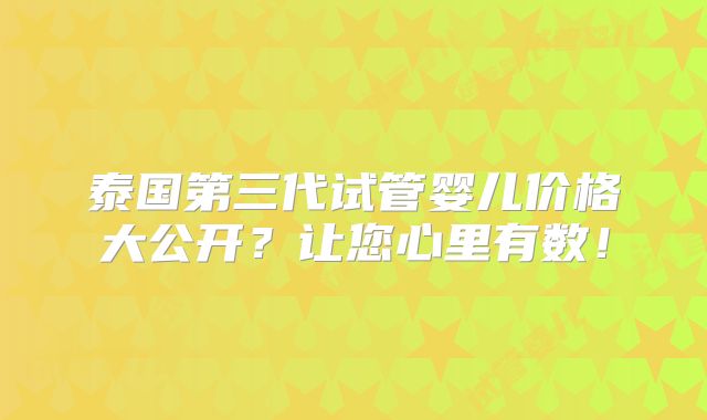 泰国第三代试管婴儿价格大公开?让您心里有数!