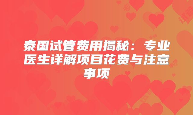 泰国试管费用揭秘：专业医生详解项目花费与注意事项
