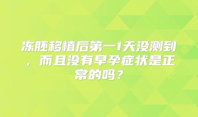 冻胚移植后第一1天没测到,而且没有早孕症状是正常的吗?