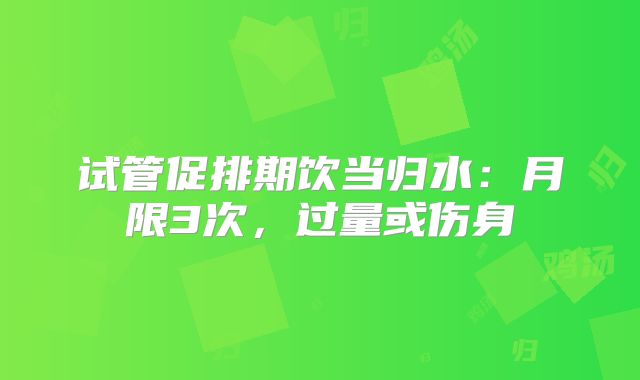 试管促排期饮当归水：月限3次，过量或伤身