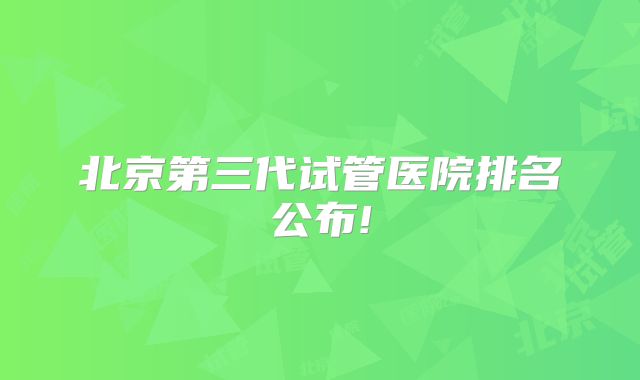 北京第三代试管医院排名公布!