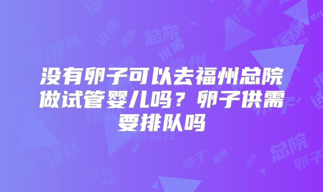 没有卵子可以去福州总院做试管婴儿吗？卵子供需要排队吗