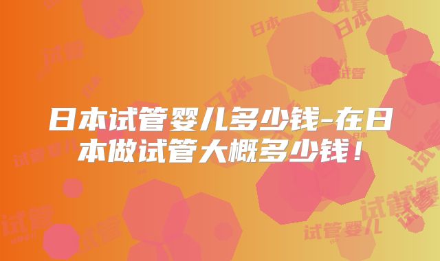 日本试管婴儿多少钱-在日本做试管大概多少钱！