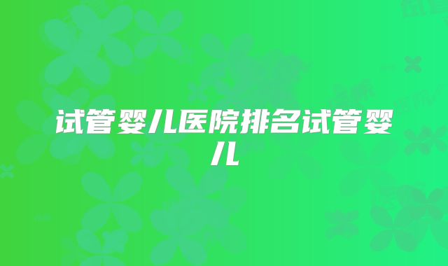 试管婴儿医院排名试管婴儿