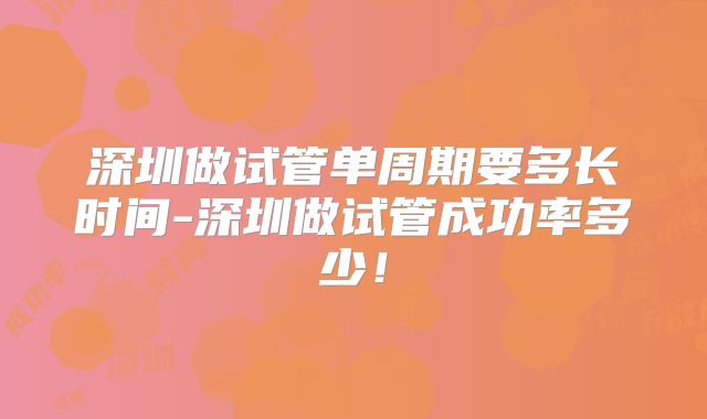 深圳做试管单周期要多长时间-深圳做试管成功率多少！