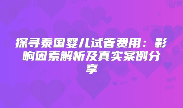 探寻泰国婴儿试管费用:影响因素解析及真实案例分享