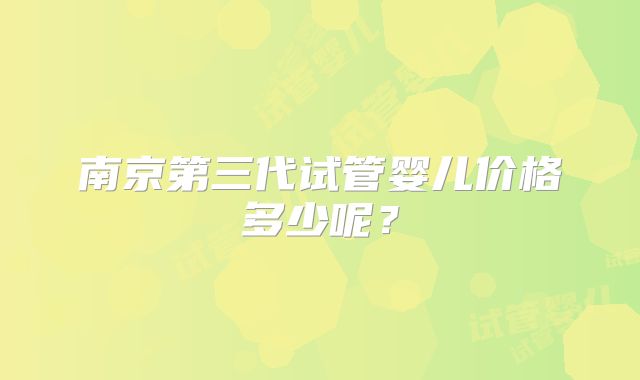南京第三代试管婴儿价格多少呢?