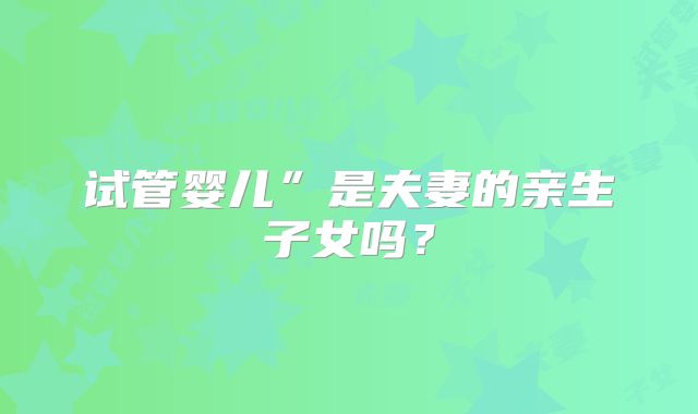 试管婴儿”是夫妻的亲生子女吗？