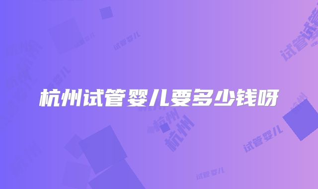 杭州试管婴儿要多少钱呀