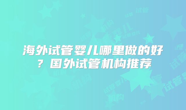 海外试管婴儿哪里做的好？国外试管机构推荐