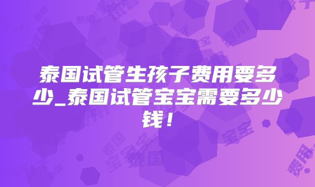 泰国试管生孩子费用要多少_泰国试管宝宝需要多少钱！
