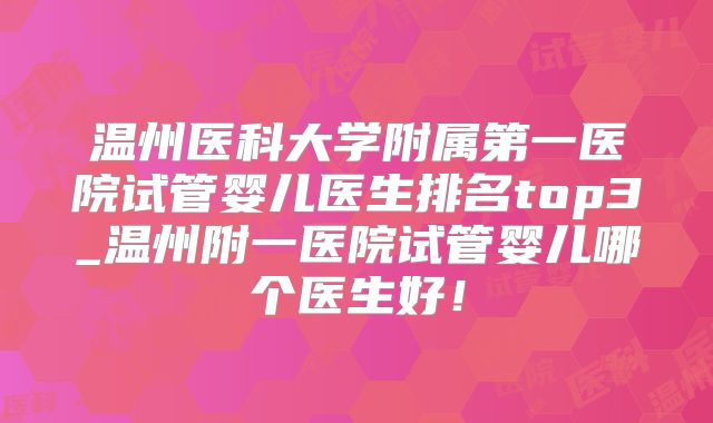 温州医科大学附属第一医院试管婴儿医生排名top3_温州附一医院试管婴儿哪个医生好!