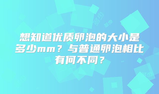 想知道优质卵泡的大小是多少mm？与普通卵泡相比有何不同？