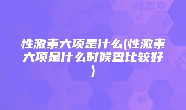 性激素六项是什么(性激素六项是什么时候查比较好)