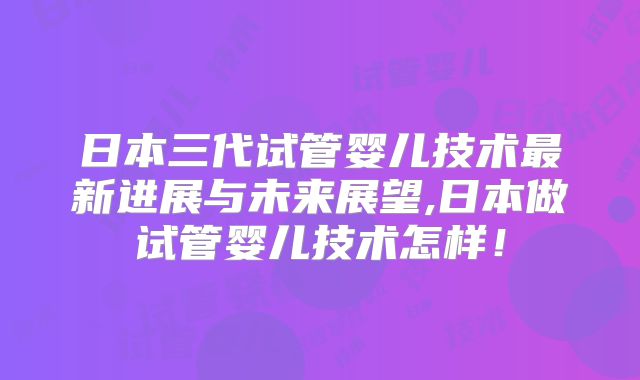 日本三代试管婴儿技术最新进展与未来展望,日本做试管婴儿技术怎样！