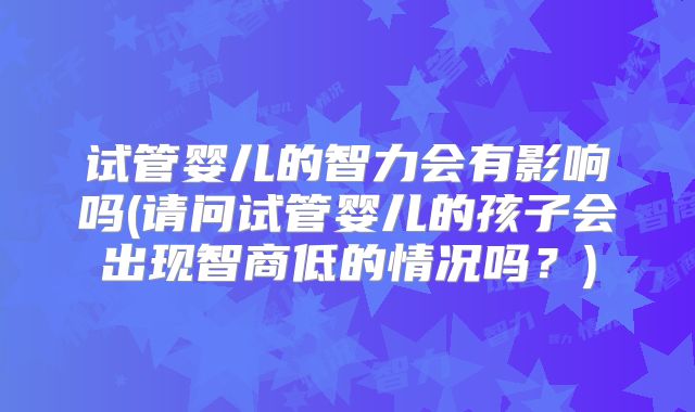试管婴儿的智力会有影响吗(请问试管婴儿的孩子会出现智商低的情况吗？)