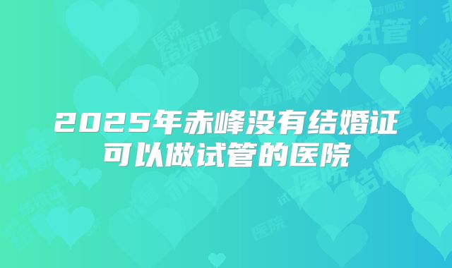 2025年赤峰没有结婚证可以做试管的医院