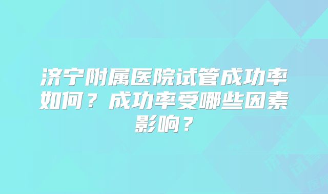 济宁附属医院试管成功率如何？成功率受哪些因素影响？
