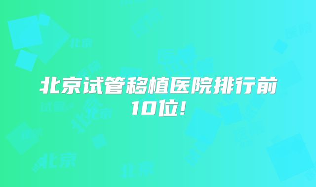 北京试管移植医院排行前10位!